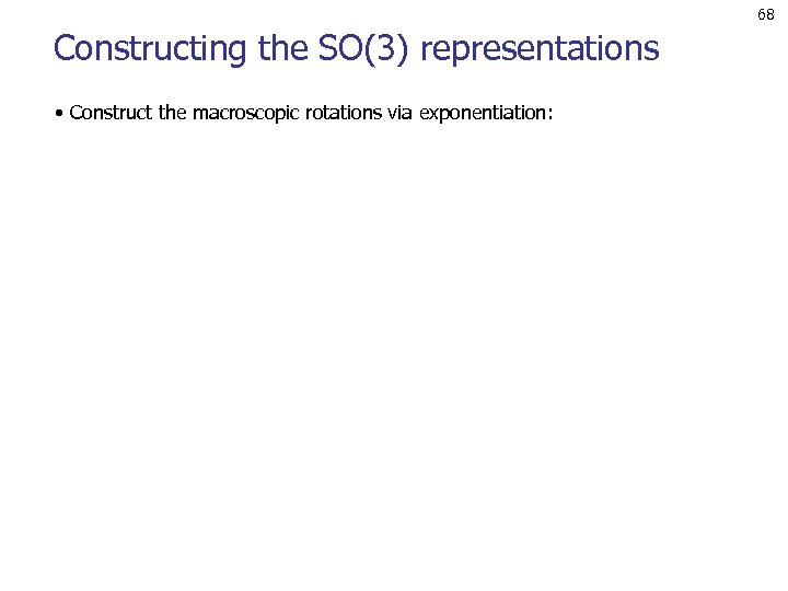 68 Constructing the SO(3) representations • Construct the macroscopic rotations via exponentiation: 