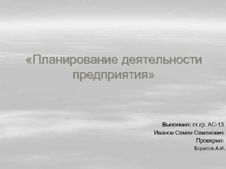  «Планирование деятельности предприятия» Выполнил: ст. гр. АС 13 Иванов Семенович Проверил: Борисов А.