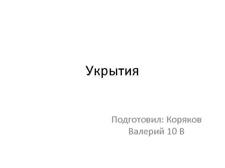 Укрытия Подготовил: Коряков Валерий 10 В 