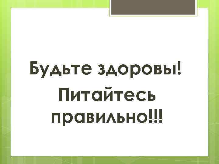 Будьте здоровы! Питайтесь правильно!!! 