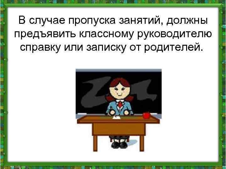 В случае пропуска занятий, должны предъявить классному руководителю справку или записку от родителей. 