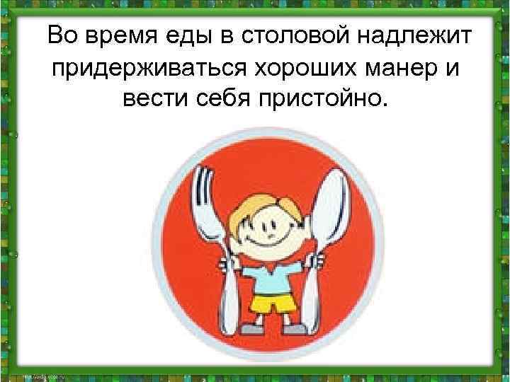  Во время еды в столовой надлежит придерживаться хороших манер и вести себя пристойно.