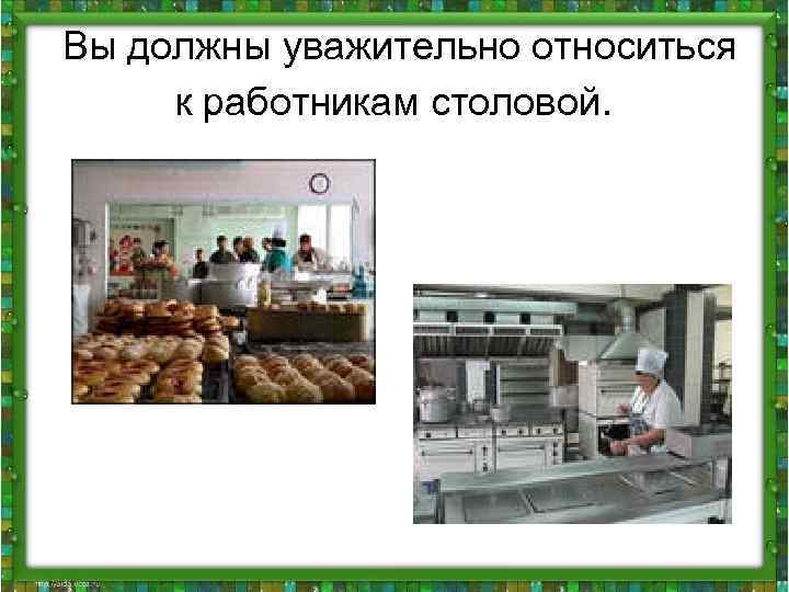  Вы должны уважительно относиться к работникам столовой. 