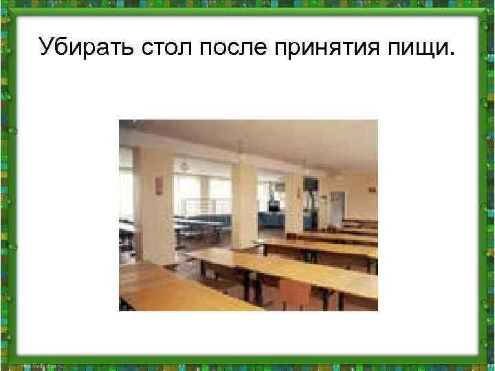 Убирать стол после принятия пищи. 