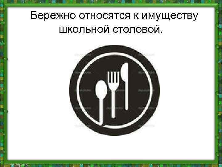  Бережно относятся к имуществу школьной столовой. 