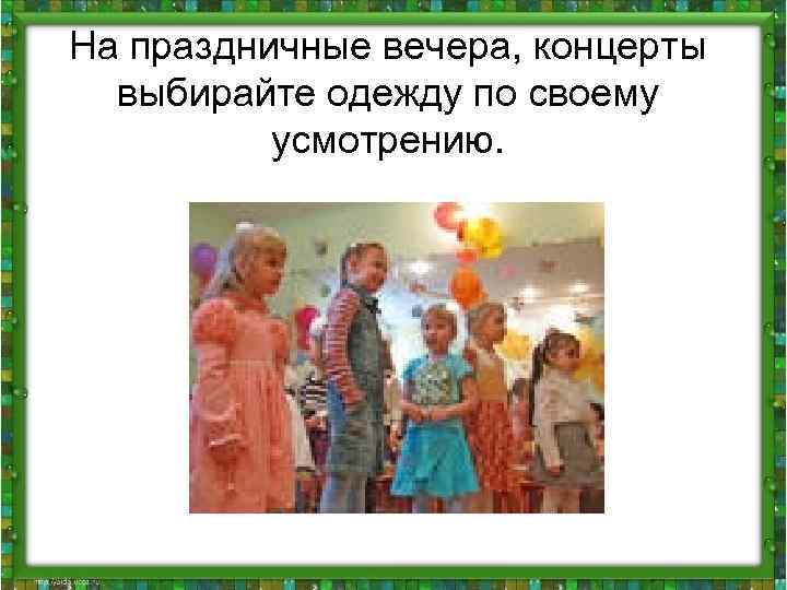 На праздничные вечера, концерты выбирайте одежду по своему усмотрению. 