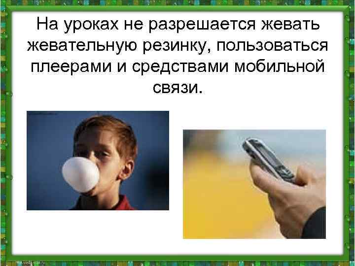 На уроках не разрешается жевать жевательную резинку, пользоваться плеерами и средствами мобильной связи. 