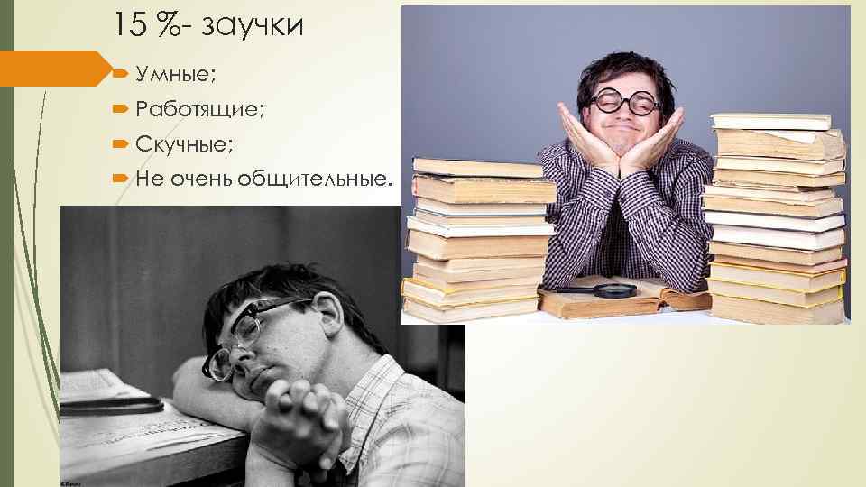 15 %- заучки Умные; Работящие; Скучные; Не очень общительные. 