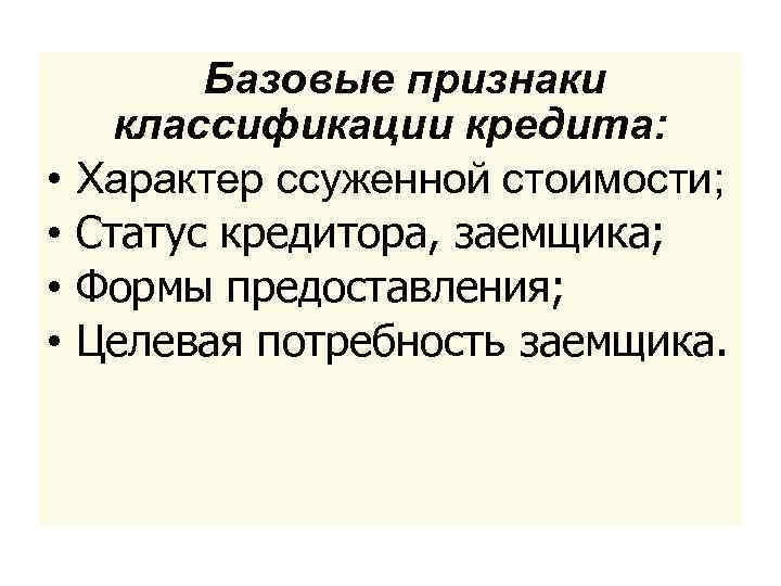  Базовые • • признаки классификации кредита: Характер ссуженной стоимости; Статус кредитора, заемщика; Формы