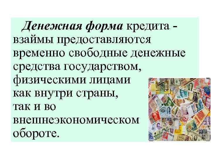 Денежная форма кредита взаймы предоставляются временно свободные денежные средства государством, физическими лицами как внутри