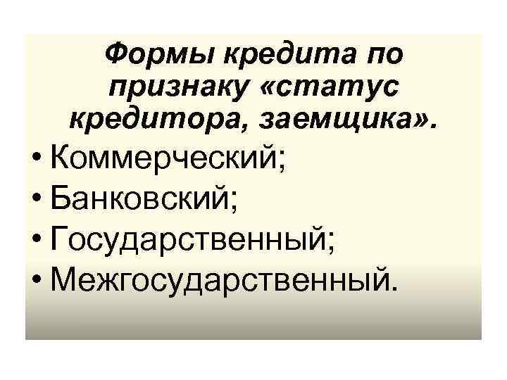 Формы кредита по признаку «статус кредитора, заемщика» . • Коммерческий; • Банковский; • Государственный;