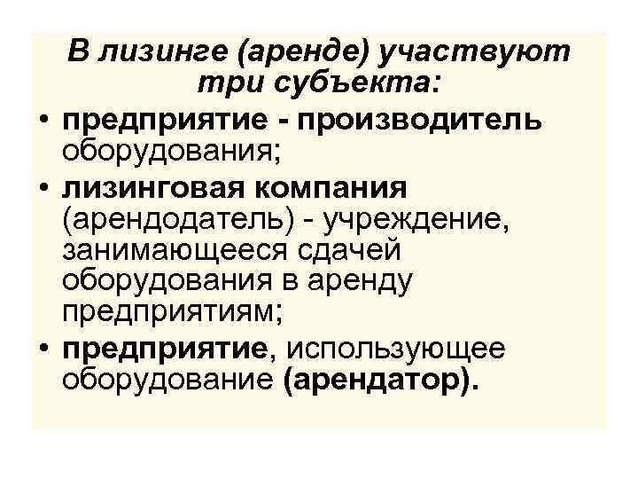 В лизинге (аренде) участвуют три субъекта: • предприятие - производитель оборудования; • лизинговая компания