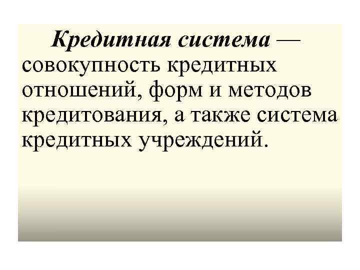 Кредитная система — совокупность кредитных отношений, форм и методов кредитования, а также система кредитных