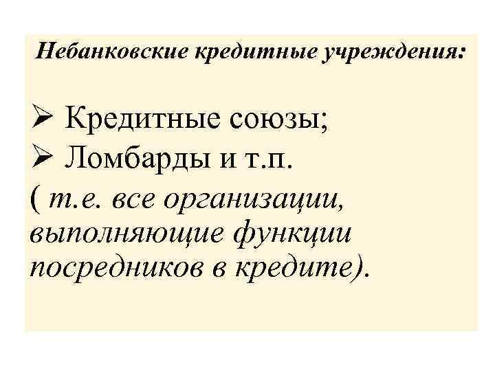 Небанковские кредитные учреждения: Ø Кредитные союзы; Ø Ломбарды и т. п. ( т. е.