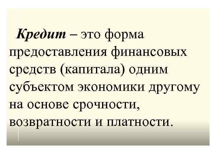 Кредит – это форма предоставления финансовых средств (капитала) одним субъектом экономики другому на основе