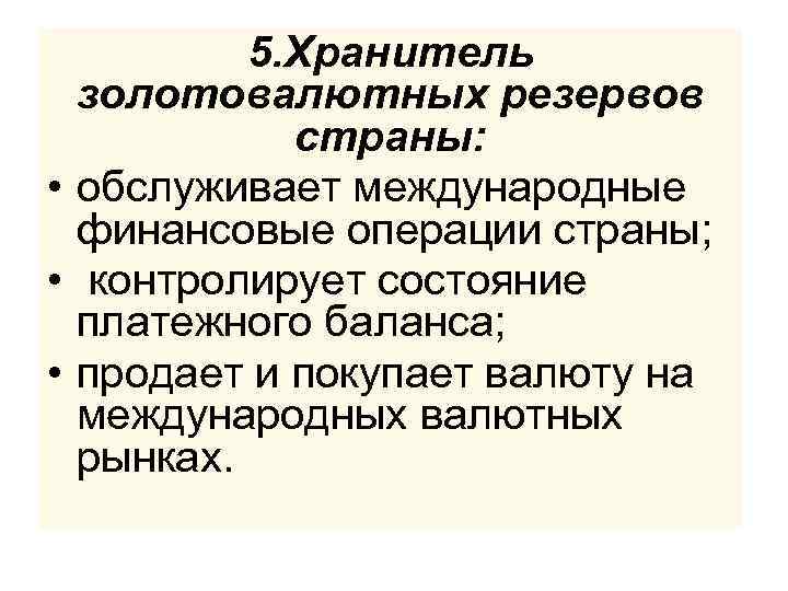 5. Хранитель золотовалютных резервов страны: • обслуживает международные финансовые операции страны; • контролирует состояние