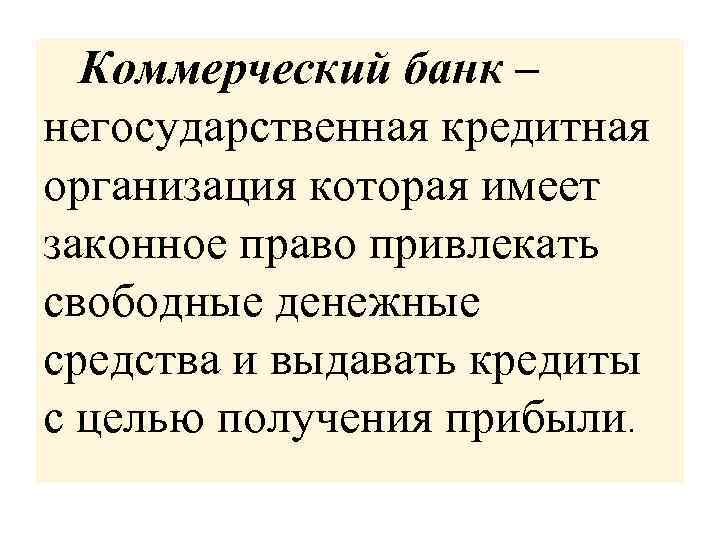 Коммерческий банк – негосударственная кредитная организация которая имеет законное право привлекать свободные денежные средства