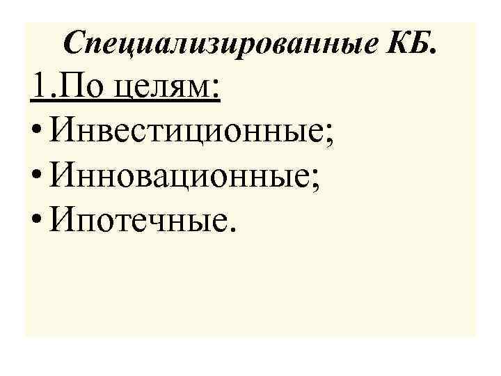 Специализированные КБ. 1. По целям: • Инвестиционные; • Инновационные; • Ипотечные. 