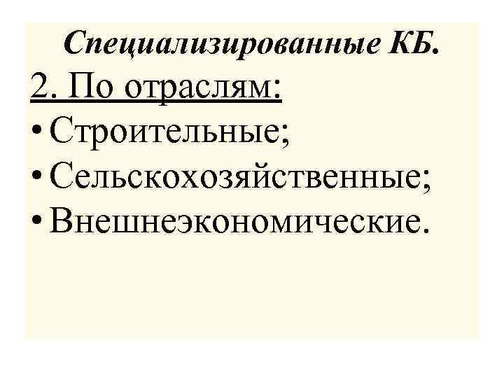 Специализированные КБ. 2. По отраслям: • Строительные; • Сельскохозяйственные; • Внешнеэкономические. 