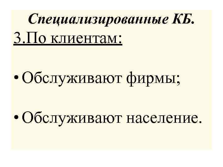 Специализированные КБ. 3. По клиентам: • Обслуживают фирмы; • Обслуживают население. 