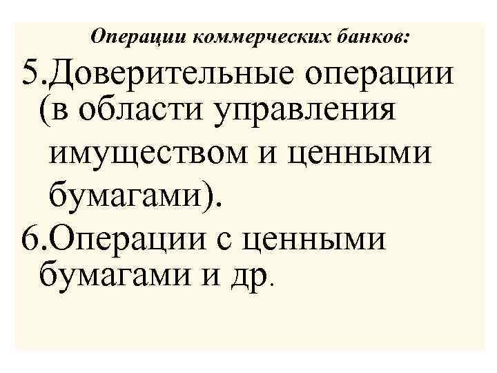 Операции коммерческих банков: 5. Доверительные операции (в области управления имуществом и ценными бумагами). 6.