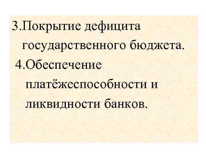 3. Покрытие дефицита государственного бюджета. 4. Обеспечение платёжеспособности и ликвидности банков. 