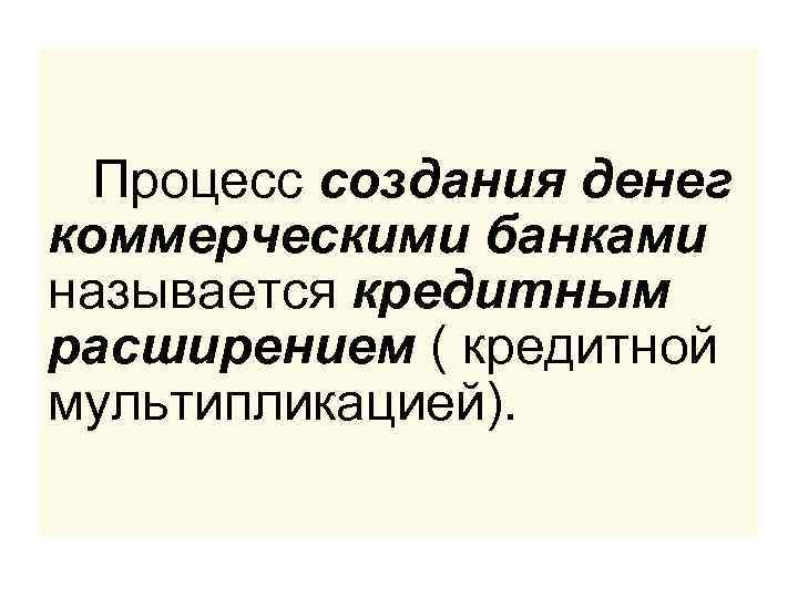  Процесс создания денег коммерческими банками называется кредитным расширением ( кредитной мультипликацией). 