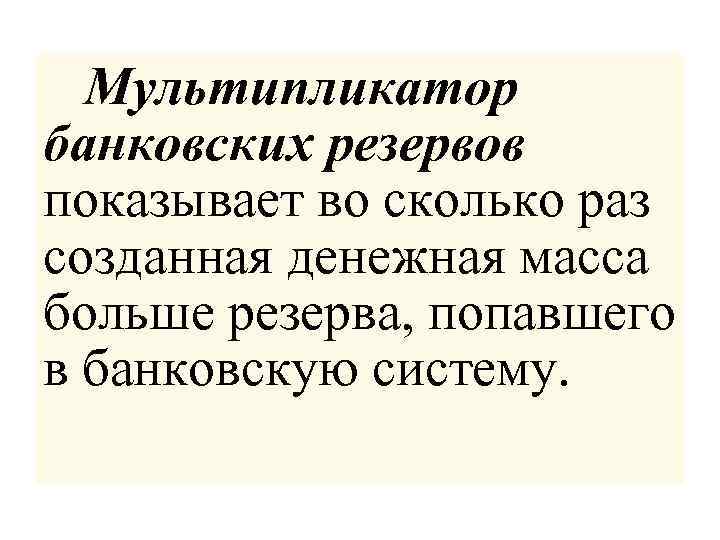 Мультипликатор банковских резервов показывает во сколько раз созданная денежная масса больше резерва, попавшего в