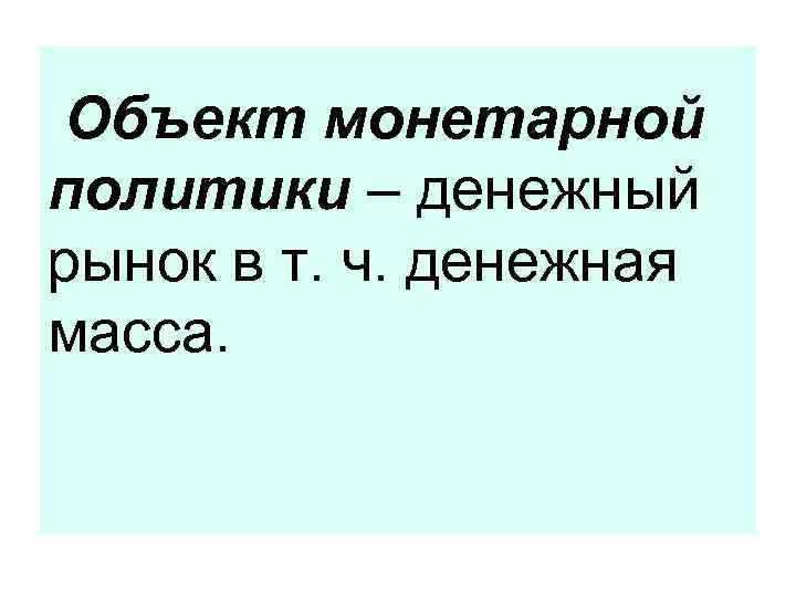 Объект монетарной политики – денежный рынок в т. ч. денежная масса. 