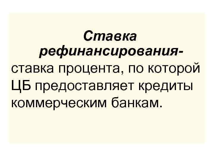  Ставка рефинансирования- ставка процента, по которой ЦБ предоставляет кредиты коммерческим банкам. 