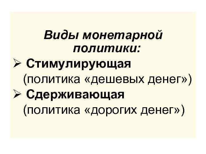 Виды монетарной политики: Ø Стимулирующая (политика «дешевых денег» ) Ø Сдерживающая (политика «дорогих денег»