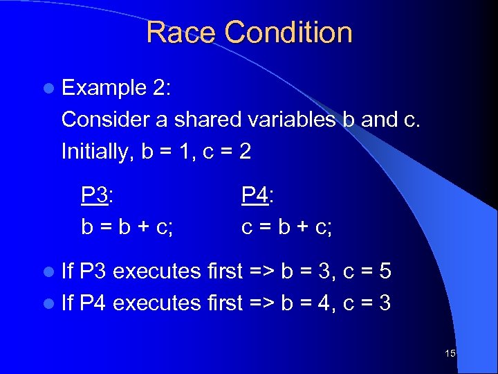 Race Condition l Example 2: Consider a shared variables b and c. Initially, b