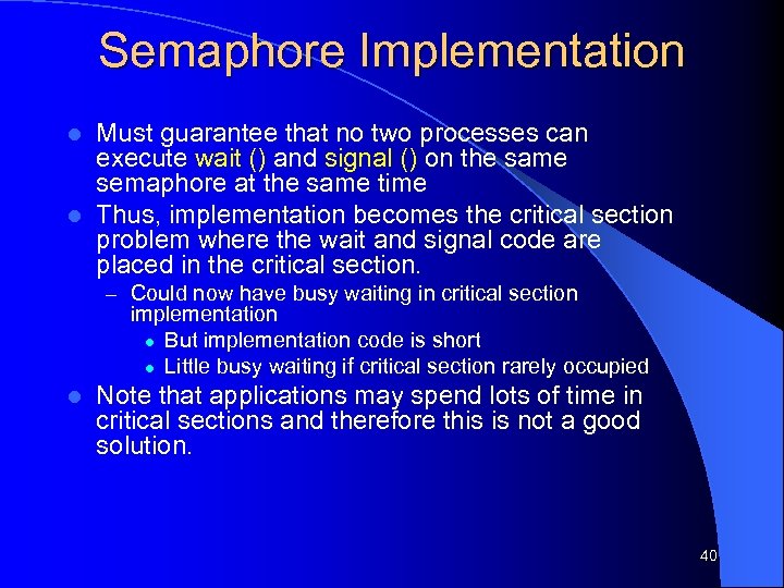 Semaphore Implementation Must guarantee that no two processes can execute wait () and signal