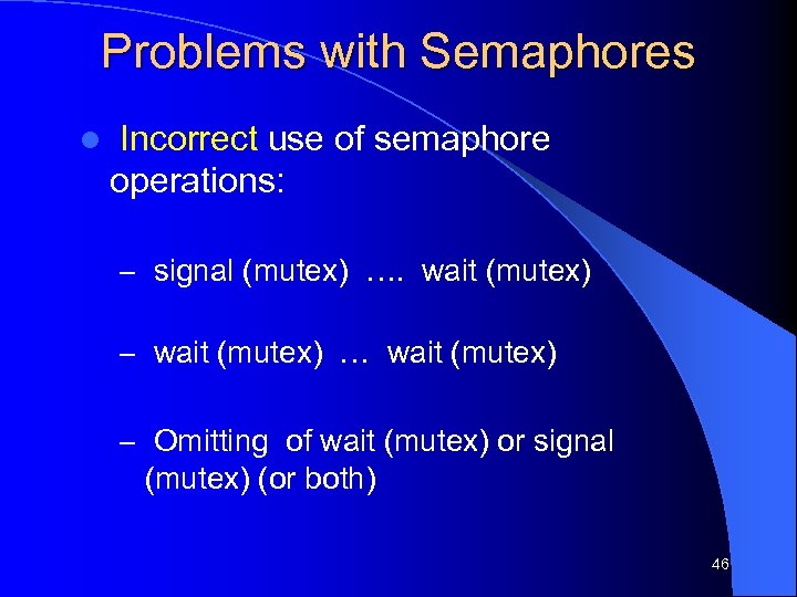 Problems with Semaphores l Incorrect use of semaphore operations: – signal (mutex) …. wait