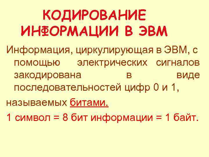 КОДИРОВАНИЕ ИНФОРМАЦИИ В ЭВМ Информация, циркулирующая в ЭВМ, с помощью электрических сигналов закодирована в