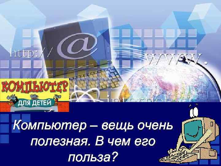 Компьютер – вещь очень полезная. В чем его польза? 