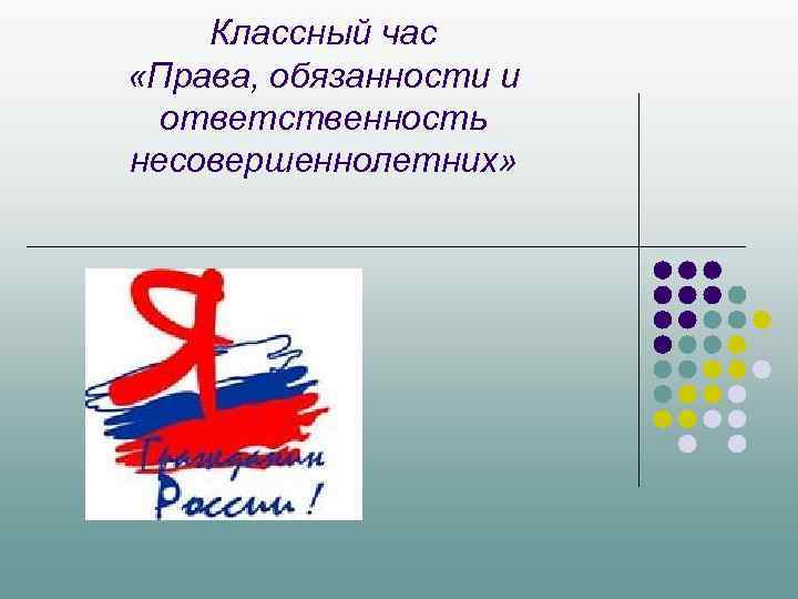 Классный час «Права, обязанности и ответственность несовершеннолетних» 