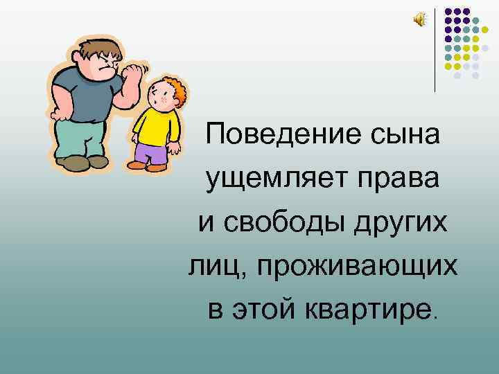 Поведение сына ущемляет права и свободы других лиц, проживающих в этой квартире. 