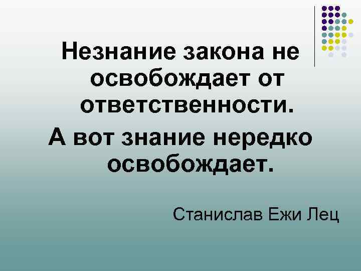 Незнание закона не освобождает от ответственности. А вот знание нередко освобождает. Станислав Ежи Лец