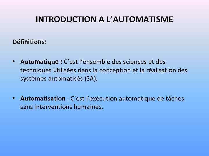 INTRODUCTION A L’AUTOMATISME Définitions: • Automatique : C’est l’ensemble des sciences et des techniques