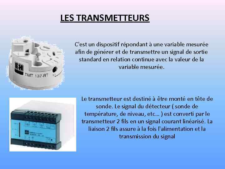 LES TRANSMETTEURS C'est un dispositif répondant à une variable mesurée afin de générer et