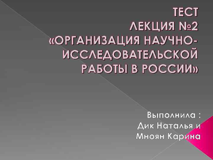 ТЕСТ ЛЕКЦИЯ № 2 «ОРГАНИЗАЦИЯ НАУЧНОИССЛЕДОВАТЕЛЬСКОЙ РАБОТЫ В РОССИИ» Выполнила : Дик Наталья и