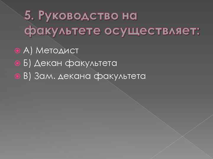 5. Руководство на факультете осуществляет: А) Методист Б) Декан факультета В) Зам. декана факультета
