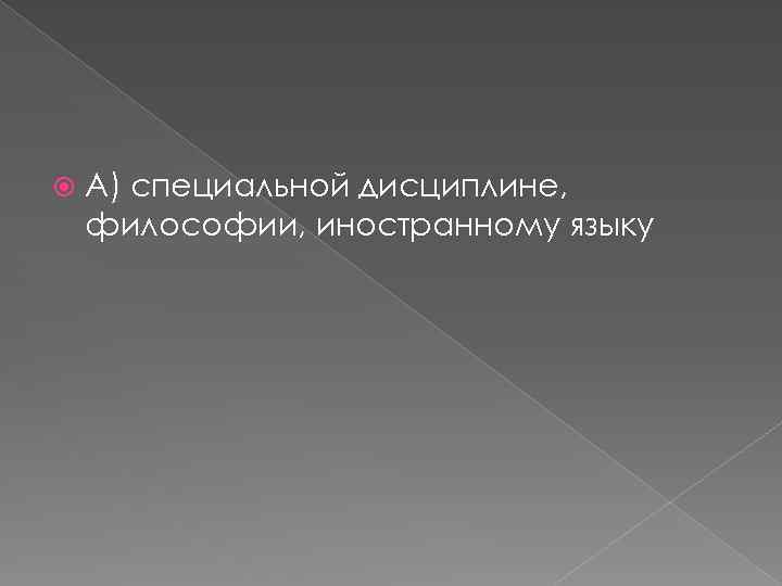  А) специальной дисциплине, философии, иностранному языку 
