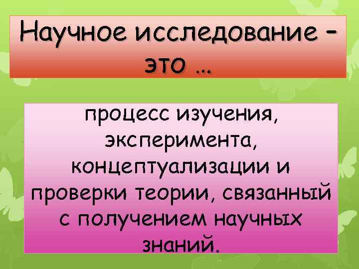 Научное исследование – это … процесс изучения, эксперимента, концептуализации и проверки теории, связанный с