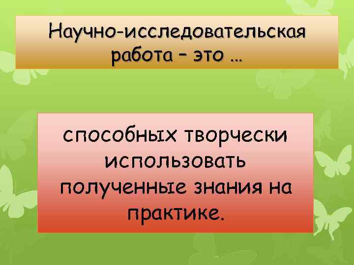 Научно-исследовательская работа – это … способных творчески использовать полученные знания на практике. 