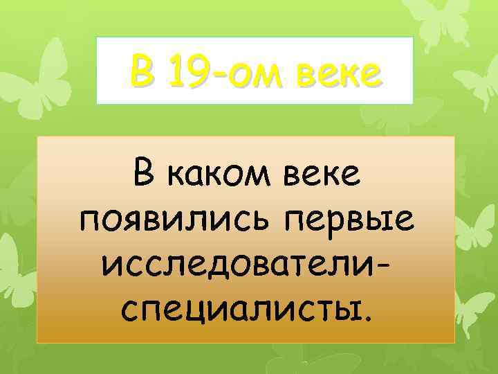 В 19 -ом веке В каком веке появились первые исследователиспециалисты. 