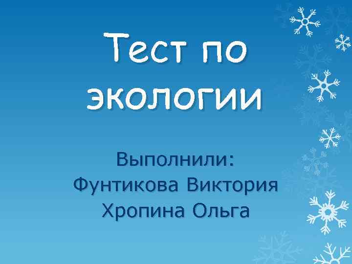 Тест по экологии Выполнили: Фунтикова Виктория Хропина Ольга 