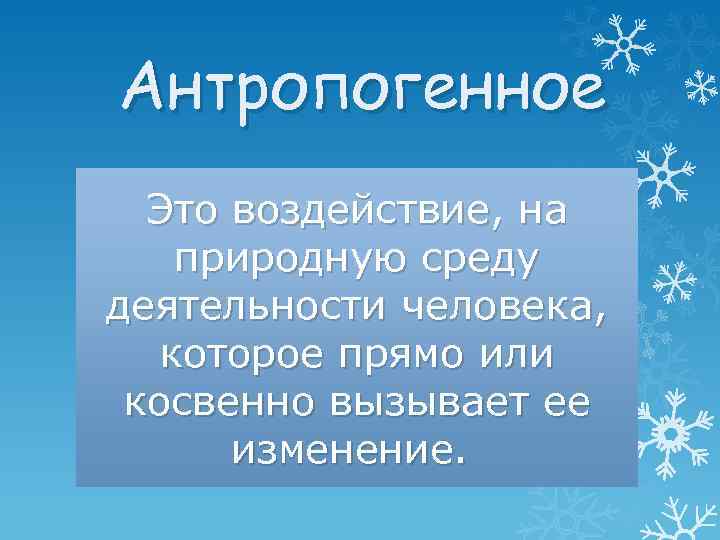 Антропогенное Это воздействие, на природную среду деятельности человека, которое прямо или косвенно вызывает ее