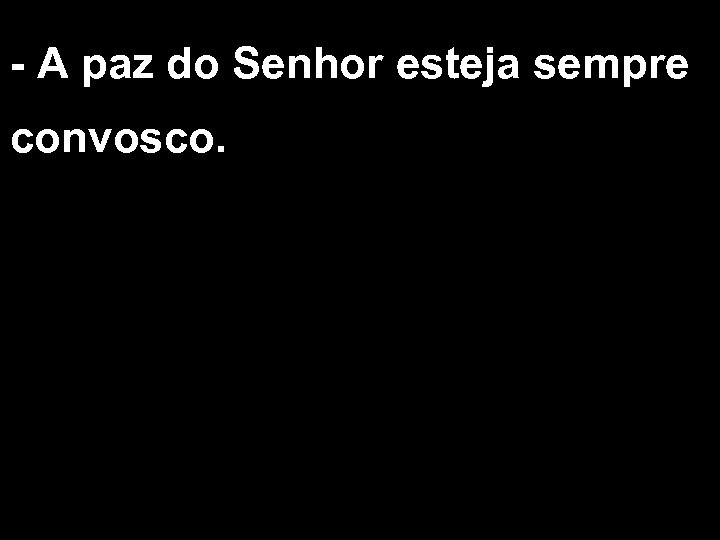 - A paz do Senhor esteja sempre convosco. 